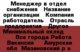 Менеджер в отдел снабжения › Название организации ­ Компания-работодатель › Отрасль предприятия ­ Другое › Минимальный оклад ­ 25 000 - Все города Работа » Вакансии   . Амурская обл.,Мазановский р-н